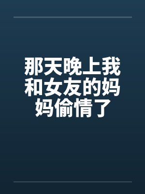 那天晚上我和女友的妈妈偷情了笔趣阁无弹窗