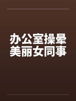 办公室操晕美丽女同事by佚名