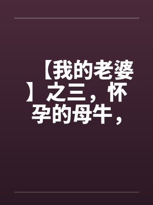 【我的老婆】之三，怀孕的母牛，原创真实故事笔趣阁无弹窗