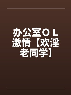 办公室ＯＬ激情【欢淫老同学】by佚名笔趣阁无弹窗