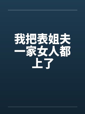 我把表姐夫一家女人都上了by佚名笔趣阁无弹窗