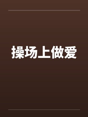 操场上做爱by佚名笔趣阁无弹窗