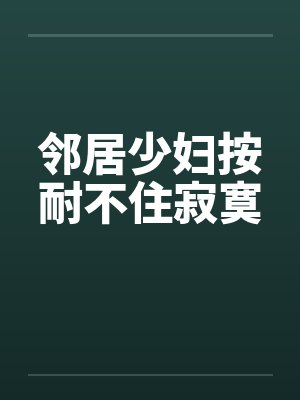 邻居少妇按耐不住寂寞
