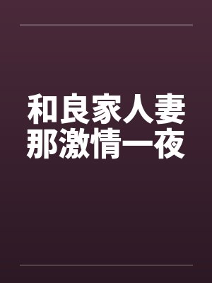 和良家人妻那激情一夜by佚名笔趣阁无弹窗