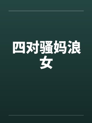 四对骚妈浪女by佚名笔趣阁无弹窗