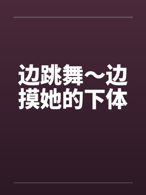 边跳舞～边摸她的下体