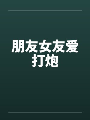 朋友女友爱打炮