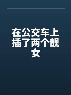在公交车上插了两个靓女