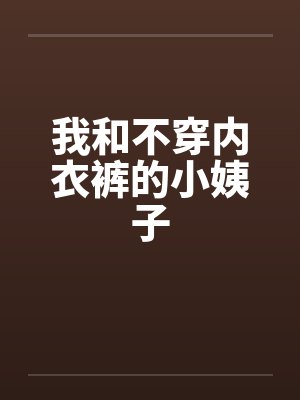 我和不穿内衣裤的小姨子笔趣阁无弹窗
