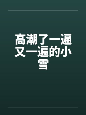 高潮了一遍又一遍的小雪by佚名笔趣阁无弹窗