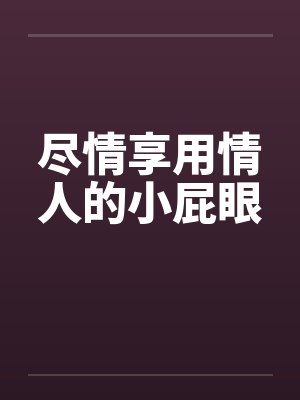 尽情享用情人的小屁眼by佚名