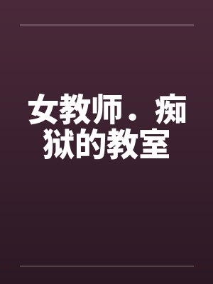 女教师．痴狱的教室by佚名笔趣阁无弹窗