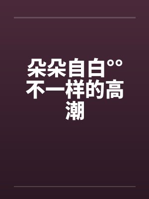 朵朵自白°°不一样的高潮