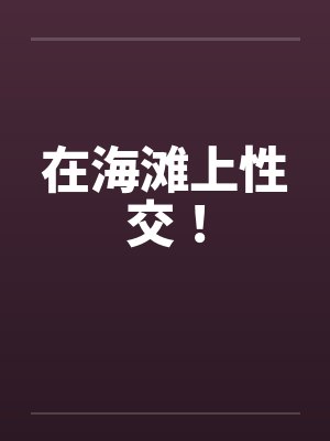 在海滩上性交!by佚名