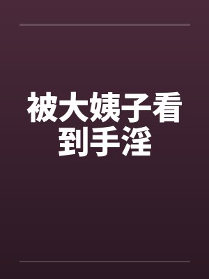 被大姨子看到手淫by佚名笔趣阁无弹窗