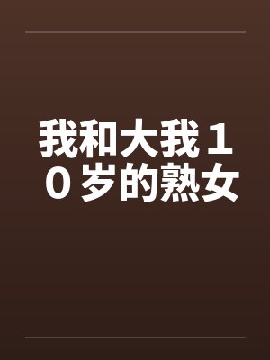我和大我10岁的熟女by佚名笔趣阁无弹窗