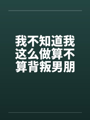 我不知道我这么做算不算背叛男朋友笔趣阁无弹窗