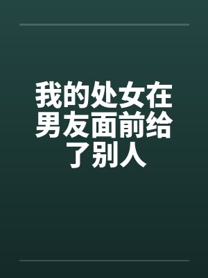 我的处女在男友面前给了别人by佚名