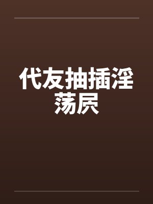代友抽插淫荡屄笔趣阁无弹窗