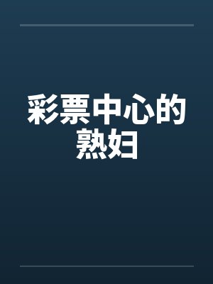 彩票中心的熟妇笔趣阁无弹窗