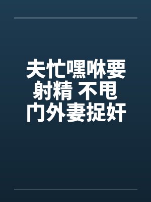 夫忙嘿咻要射精 不甩门外妻捉奸!!笔趣阁无弹窗