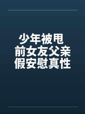 少年被甩 前女友父亲假安慰真性侵!!by佚名