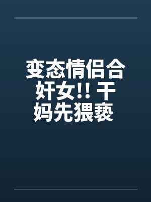 变态情侣合奸女!! 干妈先猥亵 干爹再硬上笔趣阁无弹窗