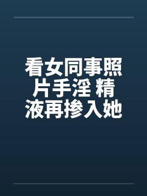 看女同事照片手淫 精液再掺入她水壶内!!