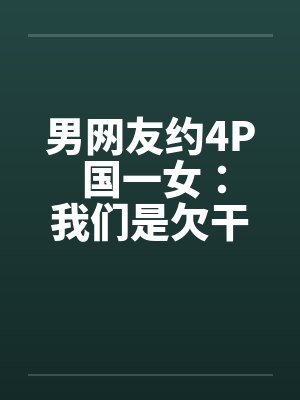 男网友约4P 国一女：我们是欠干的女生笔趣阁无弹窗