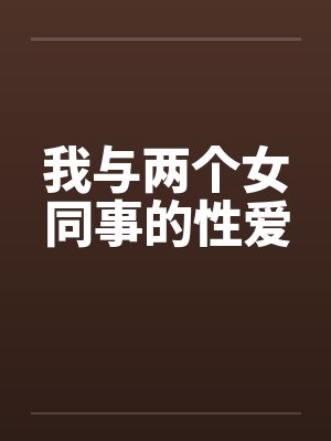 我与两个女同事的性爱
