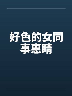 好色的女同事惠睛by佚名笔趣阁无弹窗