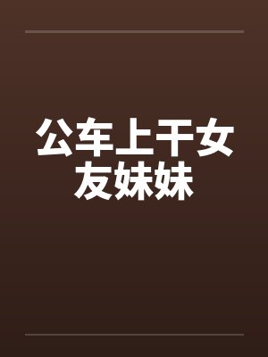 公车上干女友妹妹笔趣阁无弹窗