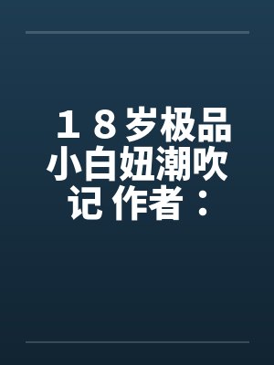 18岁极品小白妞潮吹记 作者:西班牙火腿笔趣阁无弹窗