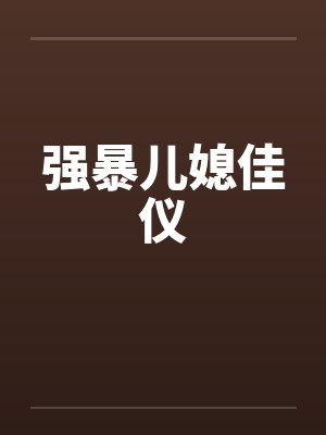 强暴儿媳佳仪by佚名笔趣阁无弹窗