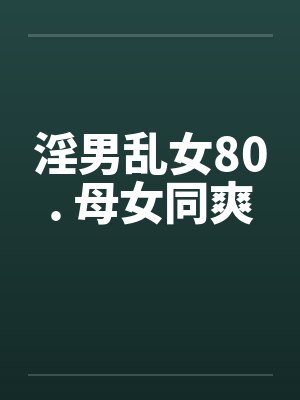 淫男乱女80. 母女同爽by佚名