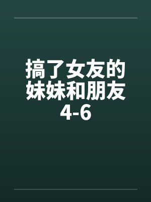 搞了女友的妹妹和朋友4-6by佚名