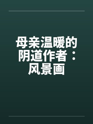 母亲温暖的阴道作者：风景画by佚名笔趣阁无弹窗