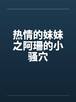 热情的妹妹之阿珊的小骚穴by佚名笔趣阁无弹窗