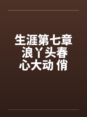 生涯第七章 浪丫头春心大动 俏少爷为其破瓜by佚名