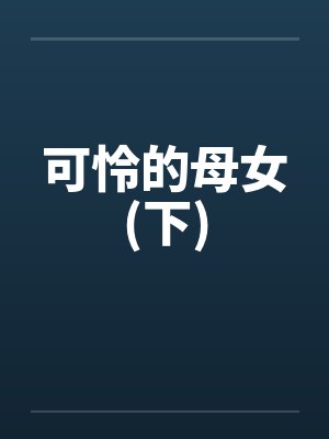 可怜的母女(下)by佚名笔趣阁无弹窗