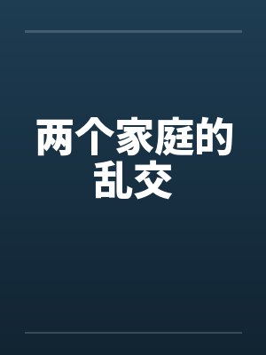 两个家庭的乱交by佚名笔趣阁无弹窗