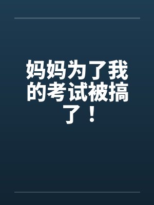 妈妈为了我的考试被搞了!by佚名