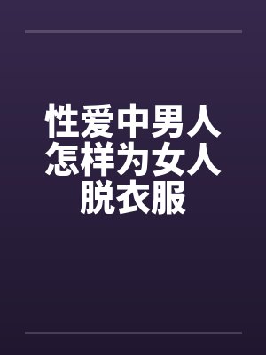 性爱中男人怎样为女人脱衣服by佚名