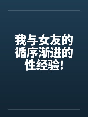 我与女友的循序渐进的性经验!by佚名