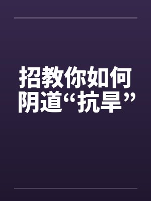 招教你如何阴道“抗旱”by佚名