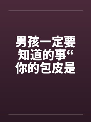男孩一定要知道的事“你的包皮是否过长”by佚名
