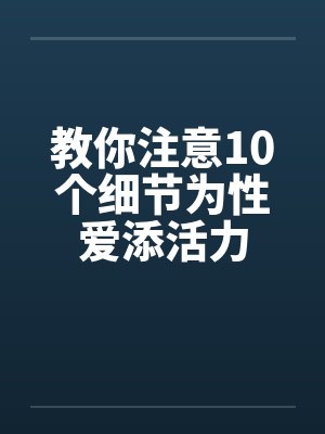 教你注意10个细节为性爱添活力笔趣阁无弹窗