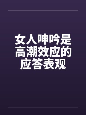 女人呻吟是高潮效应的应答表观