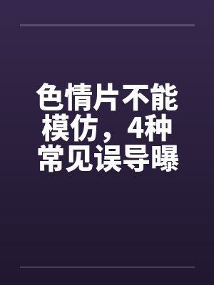 色情片不能模仿，4种常见误导曝光by佚名