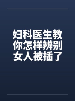 妇科医生教你怎样辨别女人被插了多少次